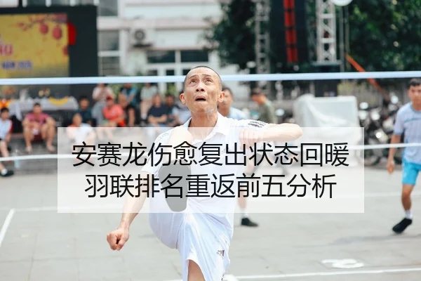 安赛龙伤愈复出状态回暖 羽联排名重返前五分析
