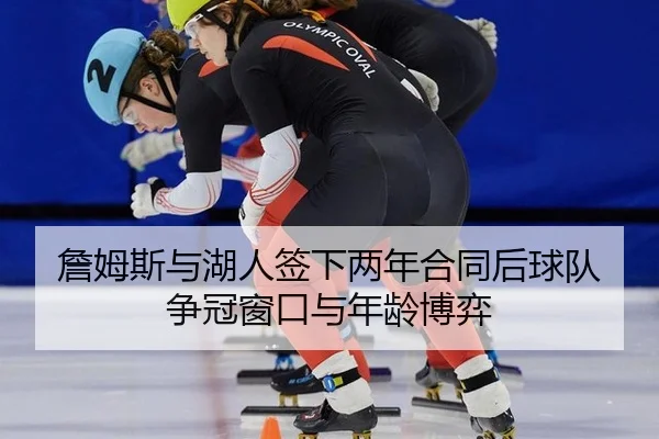 詹姆斯与湖人签下两年合同后球队争冠窗口与年龄博弈