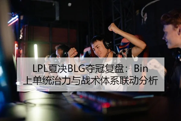 LPL夏决BLG夺冠复盘：Bin上单统治力与战术体系联动分析